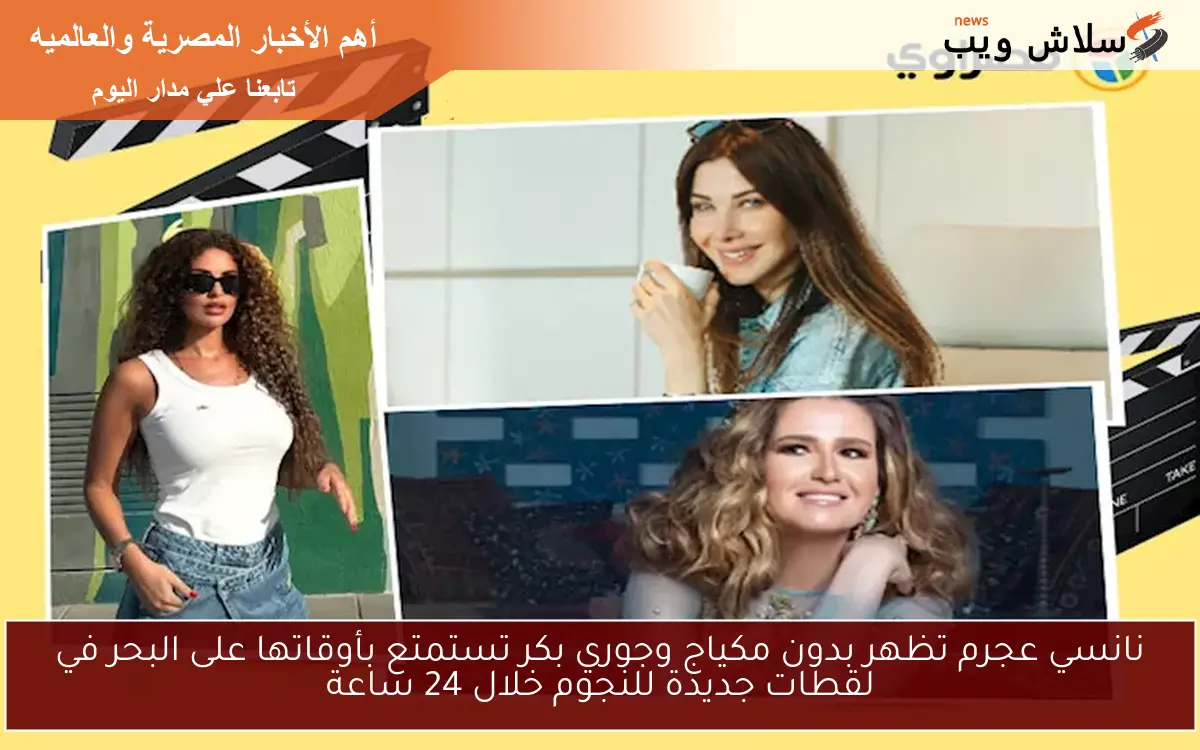نانسي عجرم تظهر بدون مكياج وجوري بكر تستمتع بأوقاتها على البحر في لقطات جديدة للنجوم خلال 24 ساعة
