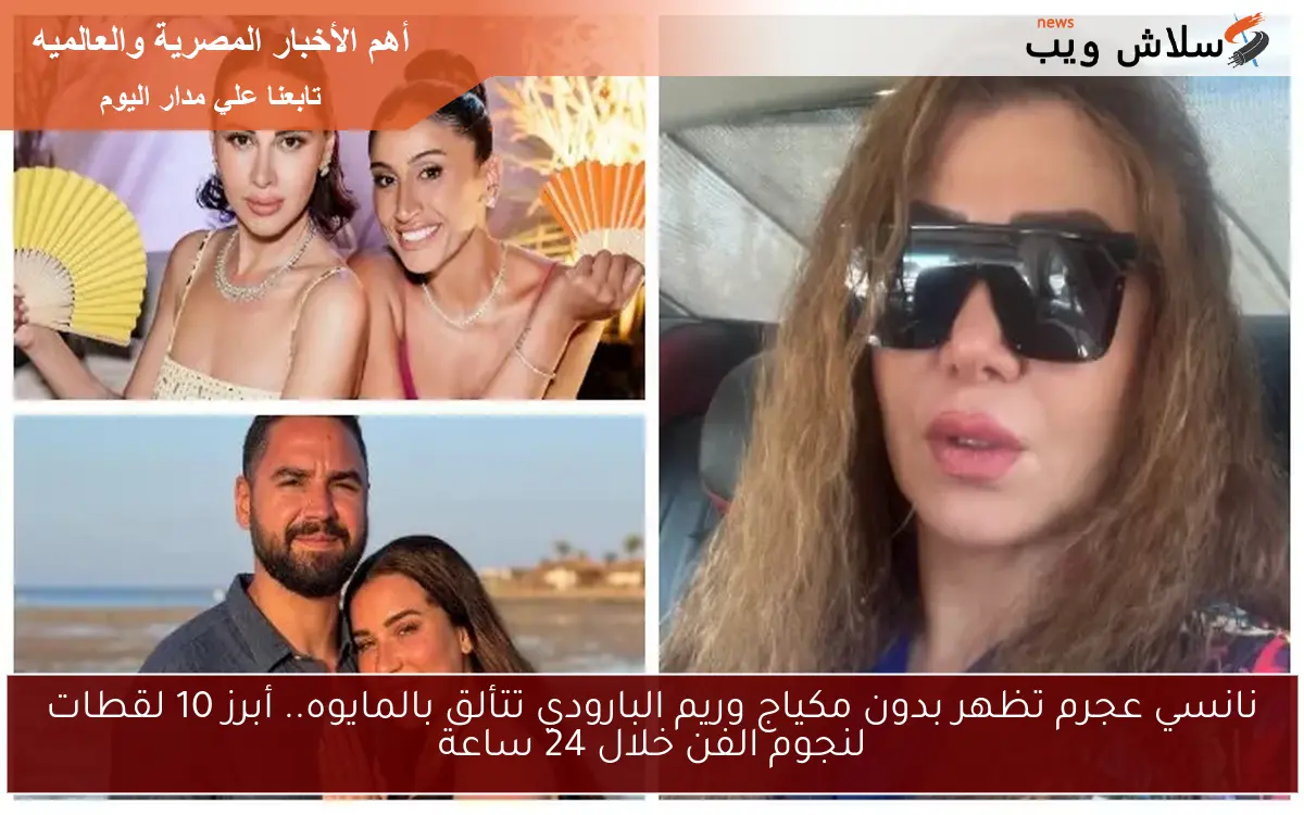 نانسي عجرم تظهر بدون مكياج وريم البارودي تتألق بالمايوه.. أبرز 10 لقطات لنجوم الفن خلال 24 ساعة