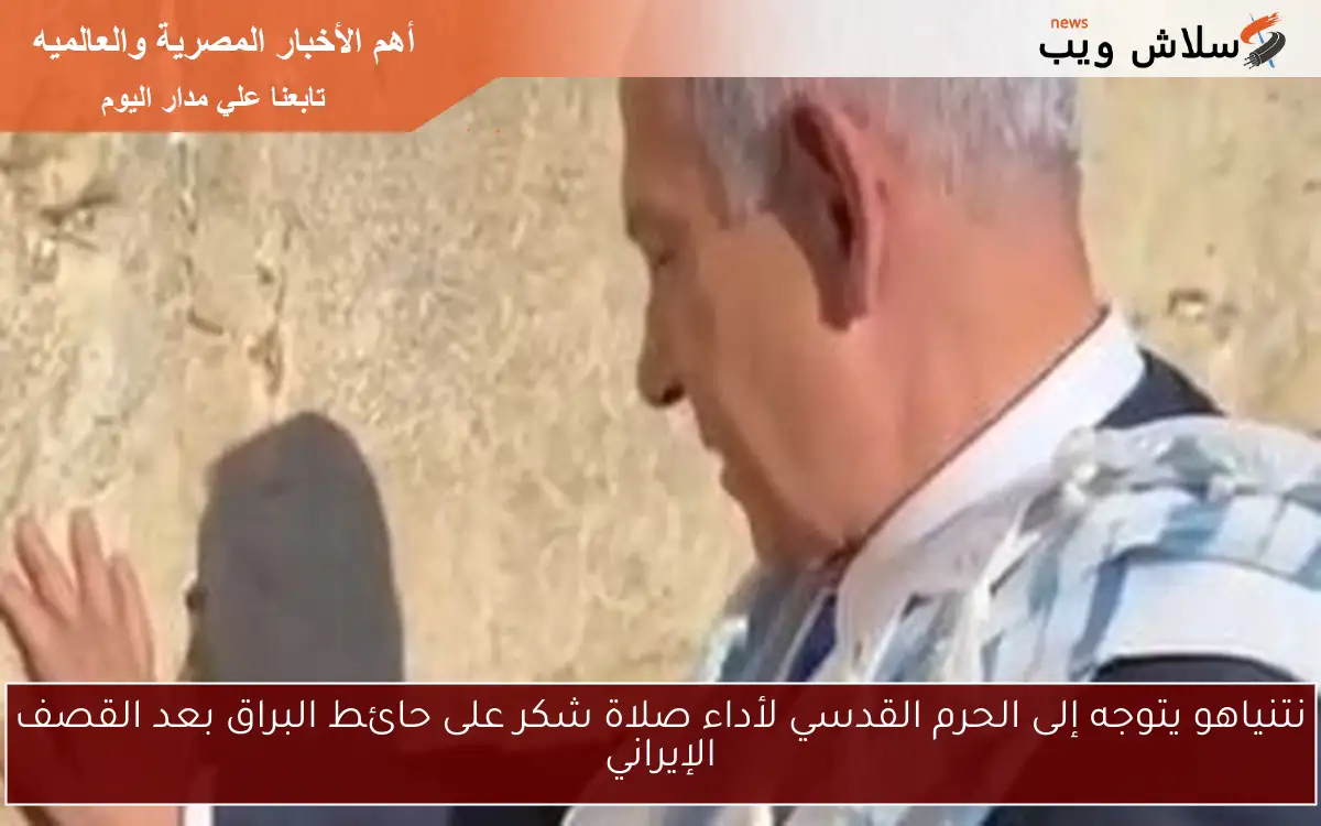نتنياهو يتوجه إلى الحرم القدسي لأداء صلاة شكر على حائط البراق بعد القصف الإيراني