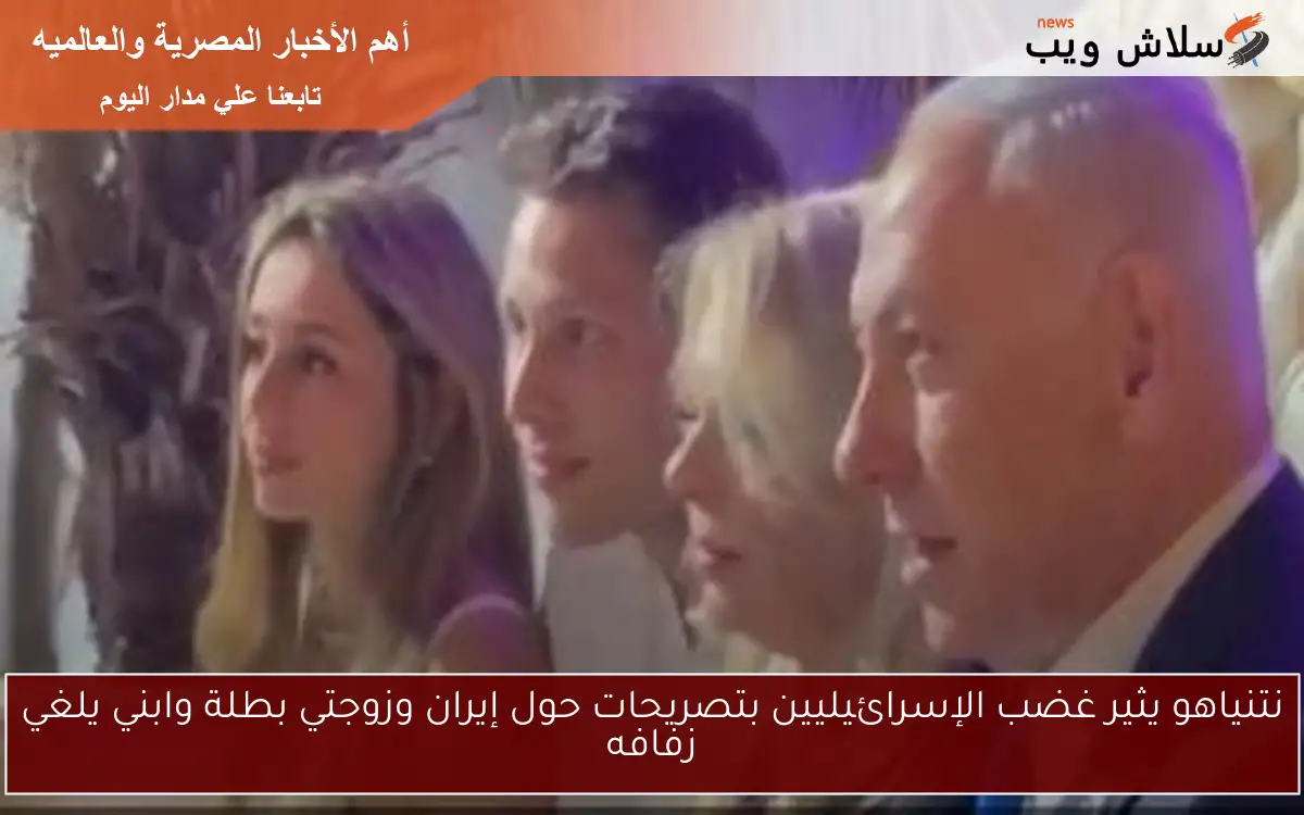 نتنياهو يثير غضب الإسرائيليين بتصريحات حول إيران وزوجتي بطلة وابني يلغي زفافه