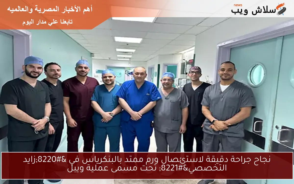 نجاح جراحة دقيقة لاستئصال ورم ممتد بالبنكرياس في “زايد التخصصي” تحت مسمى عملية ويبل