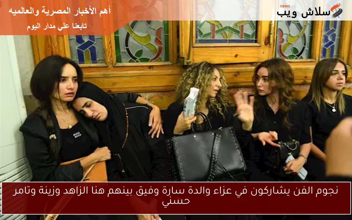 نجوم الفن يشاركون في عزاء والدة سارة وفيق بينهم هنا الزاهد وزينة وتامر حسني