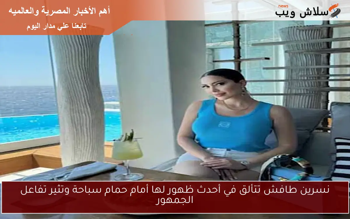 نسرين طافش تتألق في أحدث ظهور لها أمام حمام سباحة وتثير تفاعل الجمهور