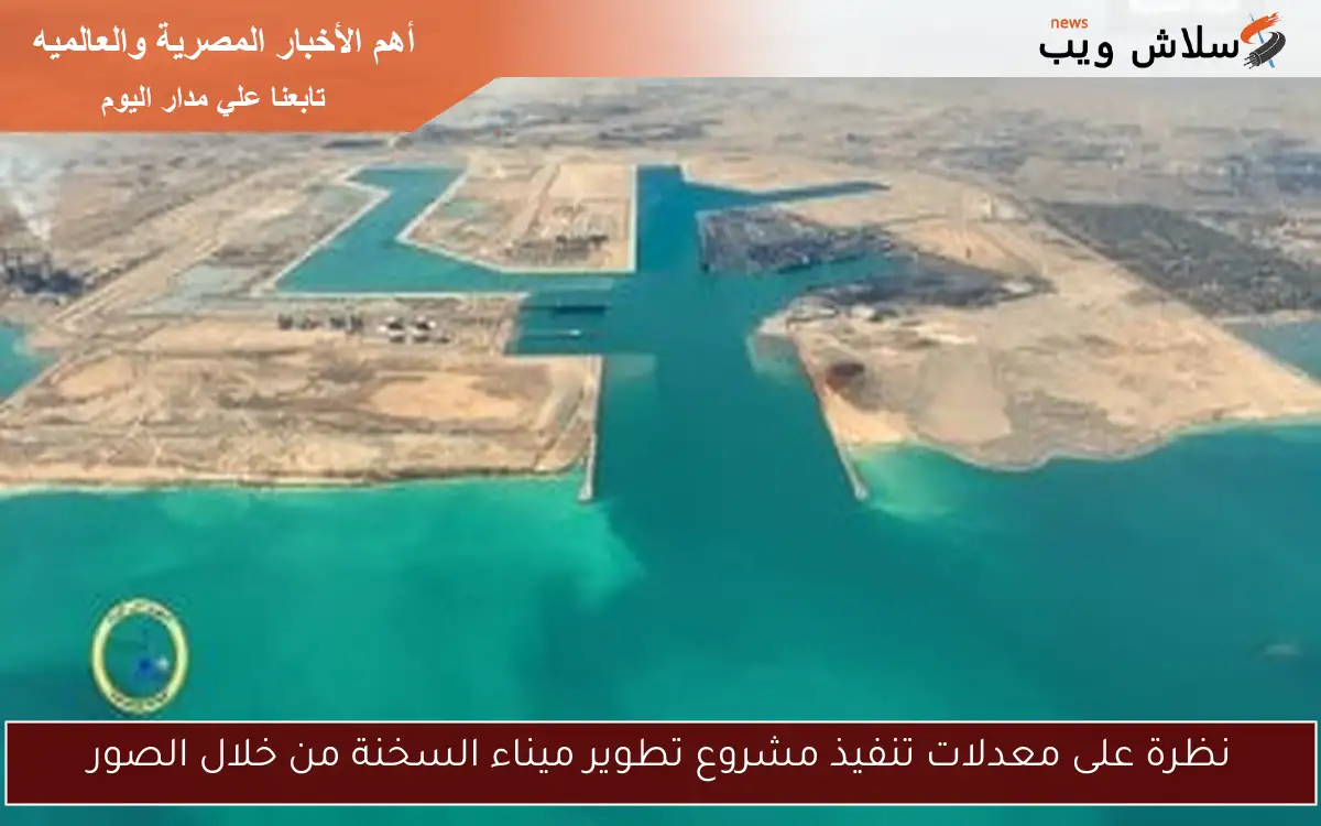 نظرة على معدلات تنفيذ مشروع تطوير ميناء السخنة من خلال الصور