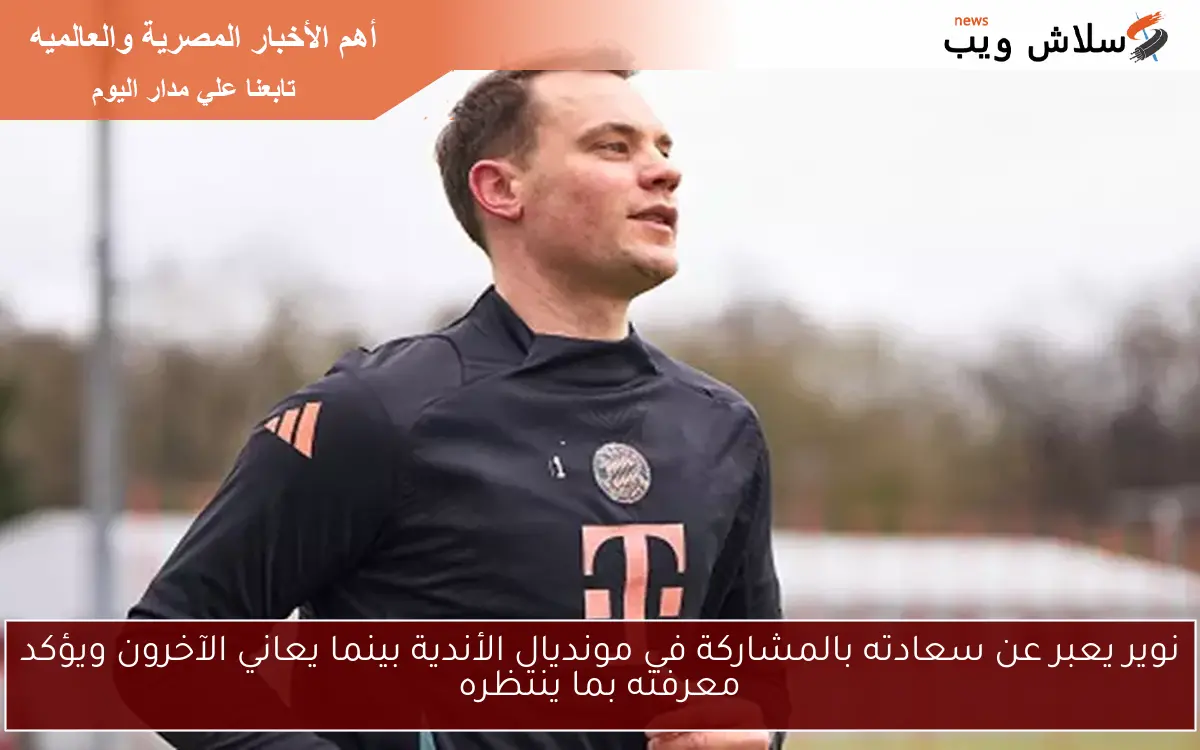 نوير يعبر عن سعادته بالمشاركة في مونديال الأندية بينما يعاني الآخرون ويؤكد معرفته بما ينتظره 2 نوير يعبر عن سعادته بالمشاركة في مونديال الأندية بينما يعاني الآخرون ويؤكد معرفته بما ينتظره