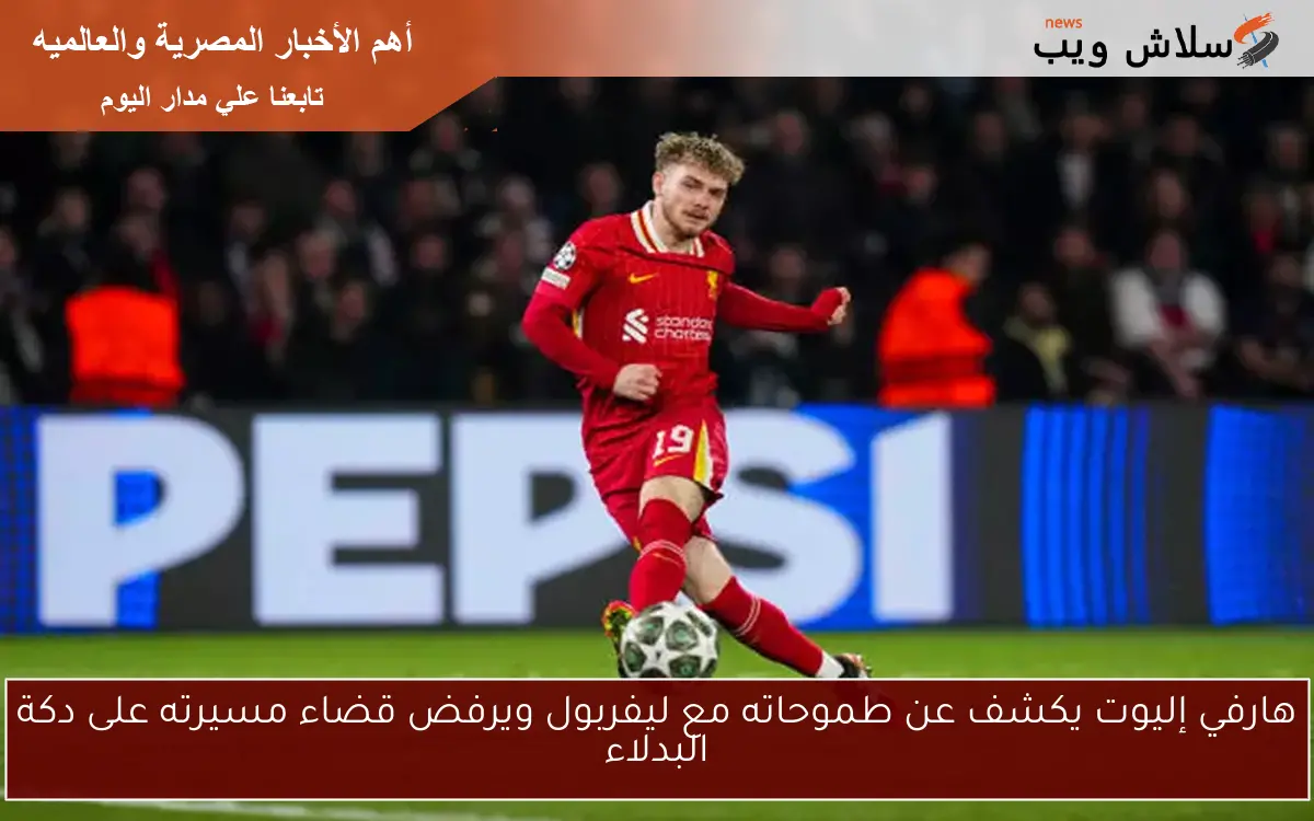 هارفي إليوت يكشف عن طموحاته مع ليفربول ويرفض قضاء مسيرته على دكة البدلاء 2 هارفي إليوت يكشف عن طموحاته مع ليفربول ويرفض قضاء مسيرته على دكة البدلاء