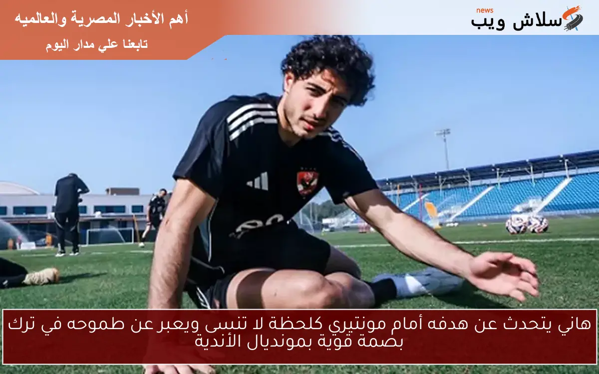 هاني يتحدث عن هدفه أمام مونتيري كلحظة لا تنسى ويعبر عن طموحه في ترك بصمة قوية بمونديال الأندية 2 هاني يتحدث عن هدفه أمام مونتيري كلحظة لا تنسى ويعبر عن طموحه في ترك بصمة قوية بمونديال الأندية