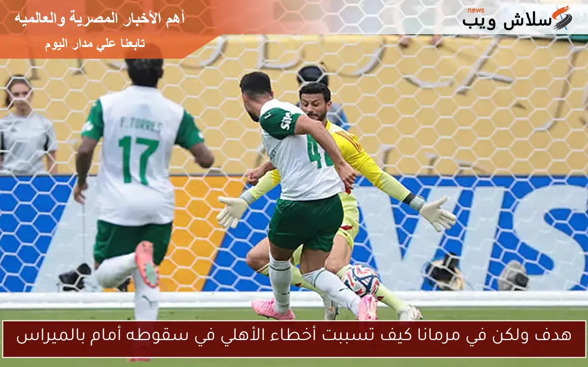 هدف ولكن في مرمانا كيف تسببت أخطاء الأهلي في سقوطه أمام بالميراس