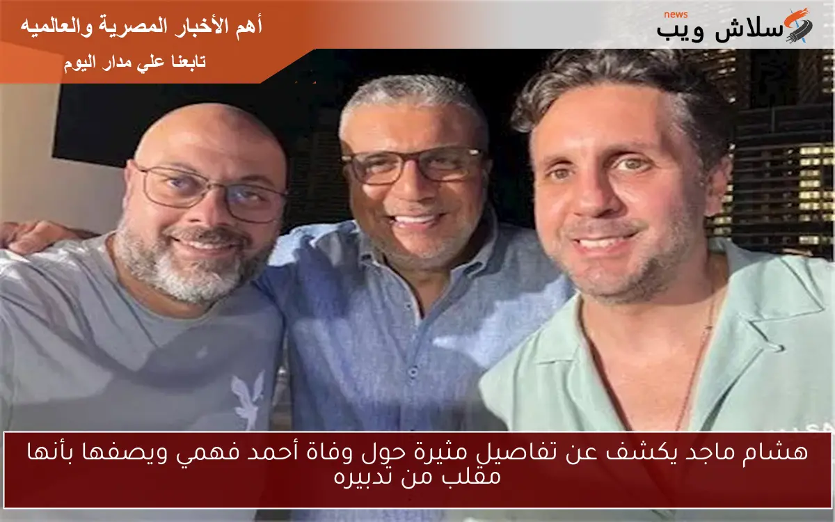 هشام ماجد يكشف عن تفاصيل مثيرة حول وفاة أحمد فهمي ويصفها بأنها مقلب من تدبيره 2 هشام ماجد يكشف عن تفاصيل مثيرة حول وفاة أحمد فهمي ويصفها بأنها مقلب من تدبيره