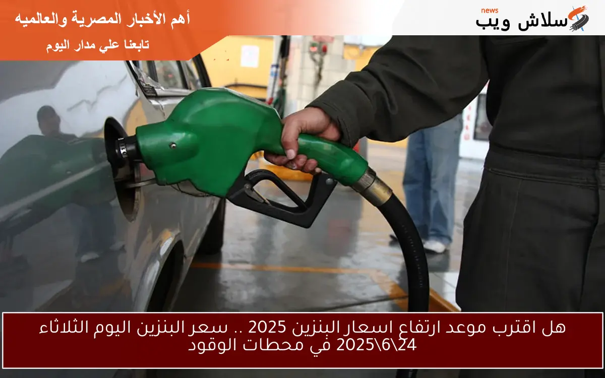 هل اقترب موعد ارتفاع اسعار البنزين 2025 .. سعر البنزين اليوم الثلاثاء 24\6\2025 في محطات الوقود