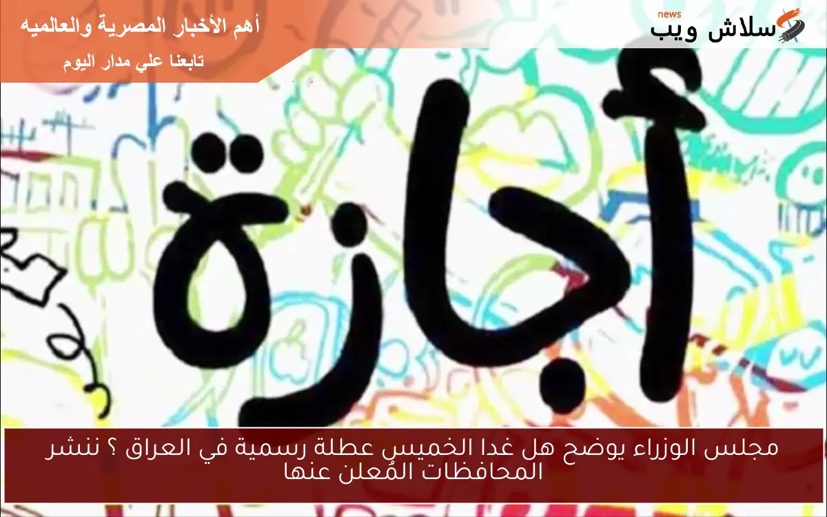 مجلس الوزراء يوضح هل غدا الخميس عطلة رسمية في العراق ؟ ننشر المحافظات المُعلن عنها 2 مجلس الوزراء يوضح هل غدا الخميس عطلة رسمية في العراق ؟ ننشر المحافظات المُعلن عنها
