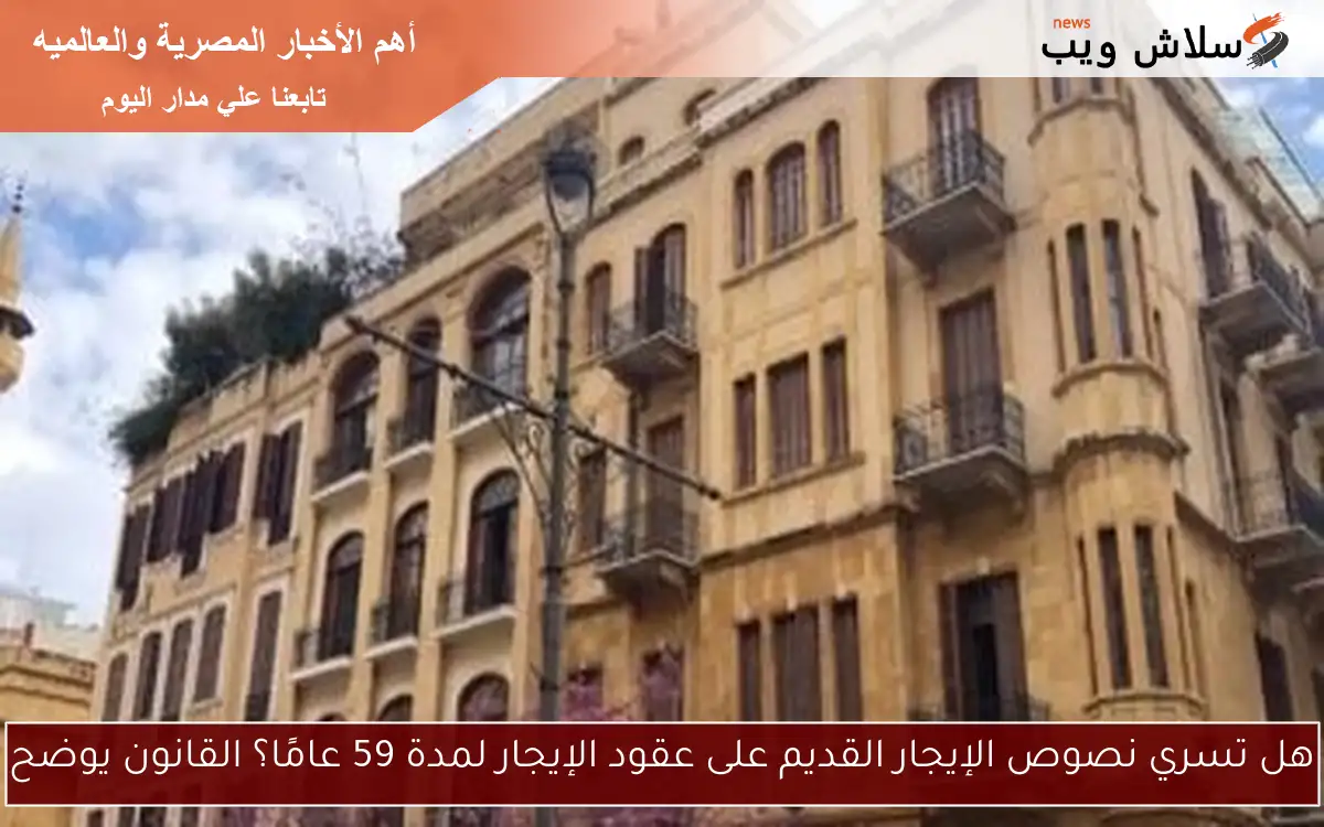 هل تسري نصوص الإيجار القديم على عقود الإيجار لمدة 59 عامًا؟ القانون يوضح