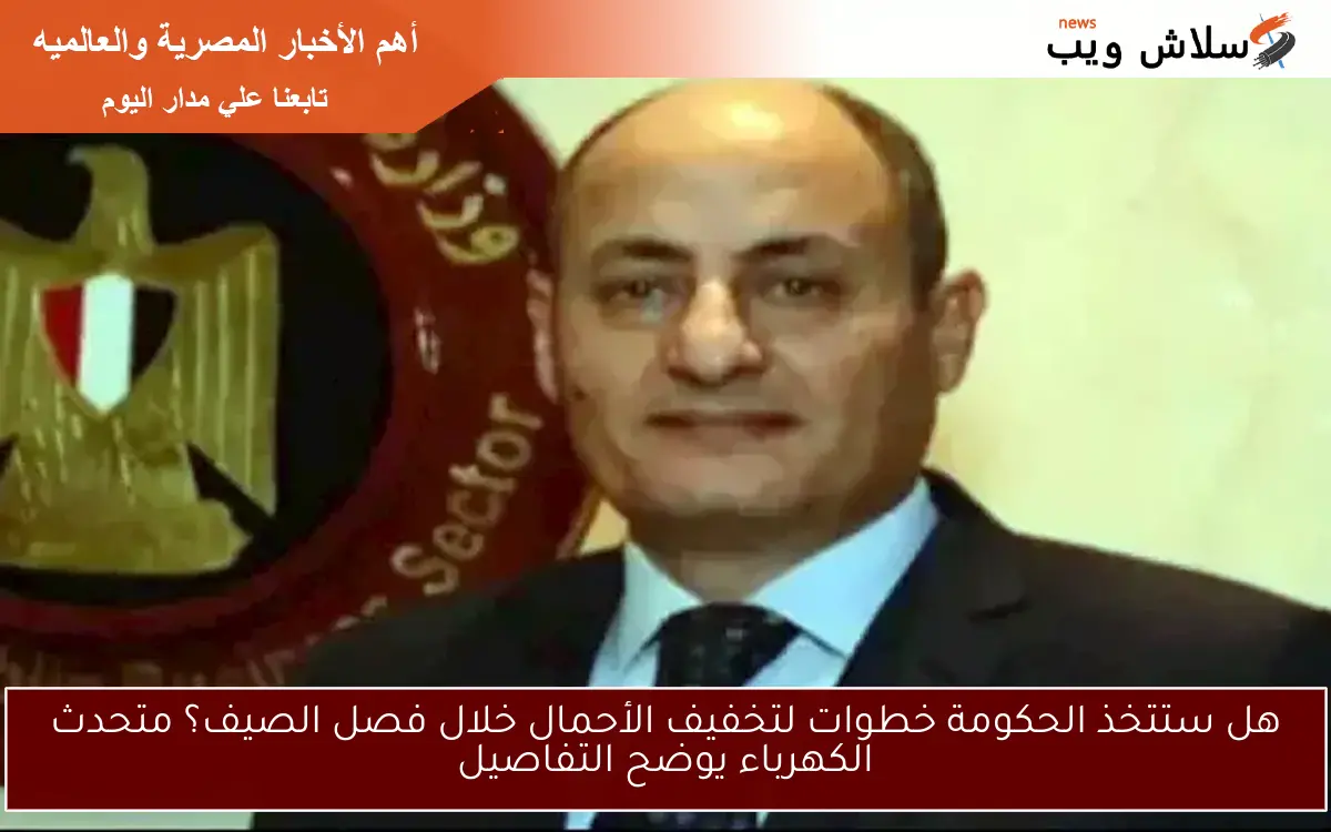 هل ستتخذ الحكومة خطوات لتخفيف الأحمال خلال فصل الصيف؟ متحدث الكهرباء يوضح التفاصيل 2 هل ستتخذ الحكومة خطوات لتخفيف الأحمال خلال فصل الصيف؟ متحدث الكهرباء يوضح التفاصيل