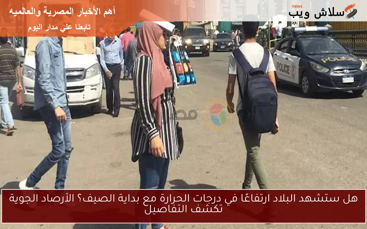 هل ستشهد البلاد ارتفاعًا في درجات الحرارة مع بداية الصيف؟ الأرصاد الجوية تكشف التفاصيل