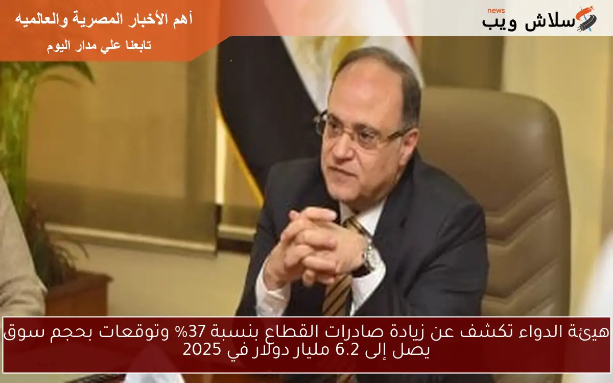 هيئة الدواء تكشف عن زيادة صادرات القطاع بنسبة 37% وتوقعات بحجم سوق يصل إلى 6.2 مليار دولار في 2025