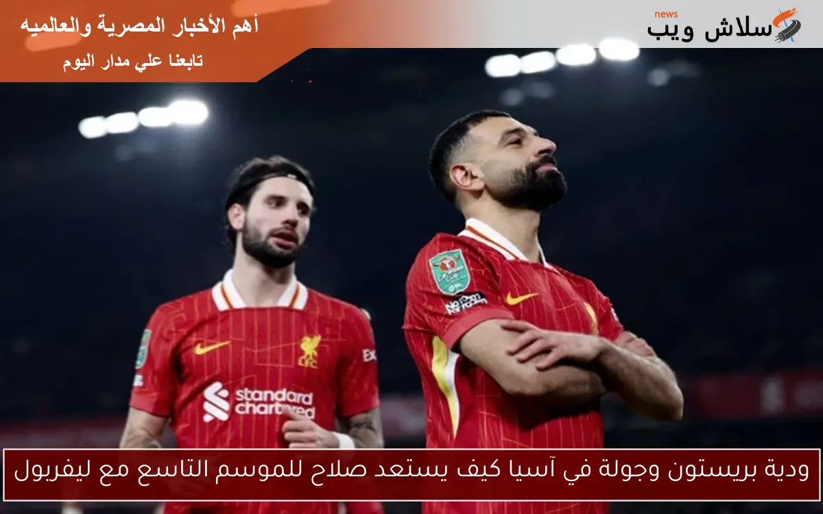 ودية بريستون وجولة في آسيا كيف يستعد صلاح للموسم التاسع مع ليفربول 2 ودية بريستون وجولة في آسيا كيف يستعد صلاح للموسم التاسع مع ليفربول