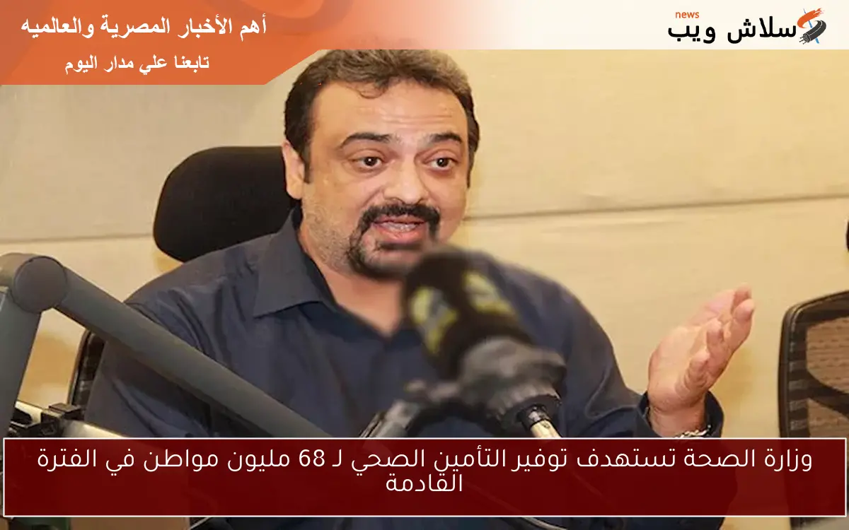 وزارة الصحة تستهدف توفير التأمين الصحي لـ 68 مليون مواطن في الفترة القادمة
