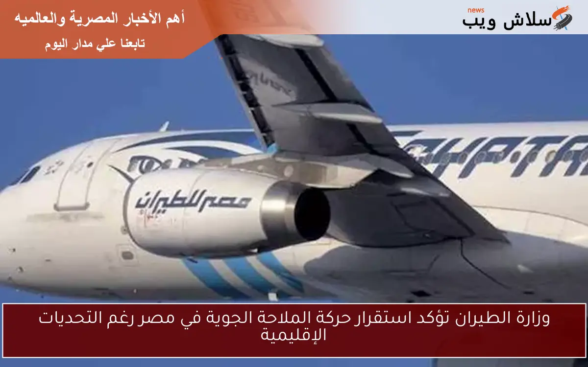 وزارة الطيران تؤكد استقرار حركة الملاحة الجوية في مصر رغم التحديات الإقليمية