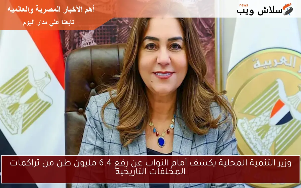 وزير التنمية المحلية يكشف أمام النواب عن رفع 6.4 مليون طن من تراكمات المخلفات التاريخية 2 وزير التنمية المحلية يكشف أمام النواب عن رفع 6.4 مليون طن من تراكمات المخلفات التاريخية