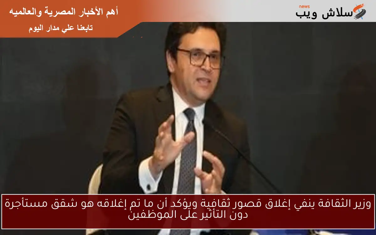 وزير الثقافة ينفي إغلاق قصور ثقافية ويؤكد أن ما تم إغلاقه هو شقق مستأجرة دون التأثير على الموظفين 2 وزير الثقافة ينفي إغلاق قصور ثقافية ويؤكد أن ما تم إغلاقه هو شقق مستأجرة دون التأثير على الموظفين