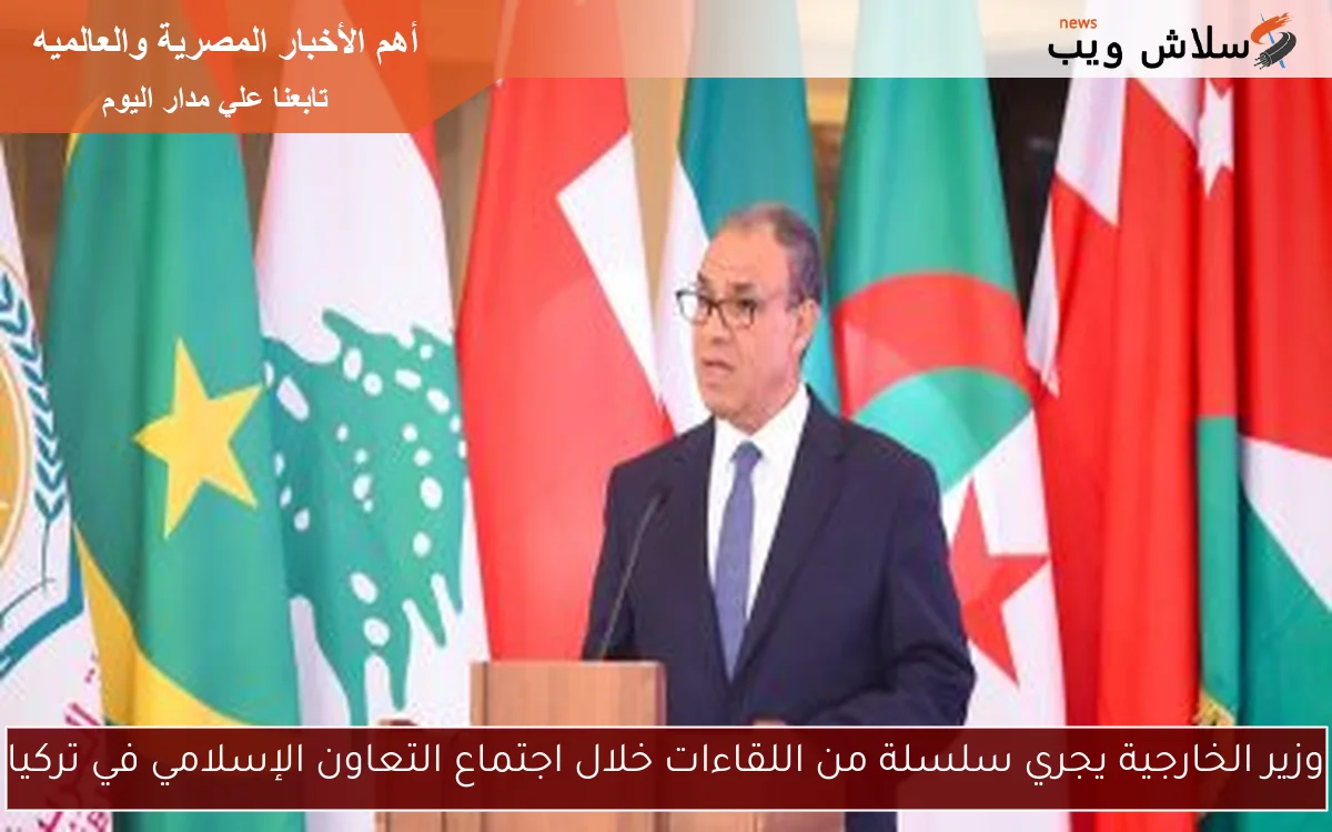 وزير الخارجية يجري سلسلة من اللقاءات خلال اجتماع التعاون الإسلامي في تركيا