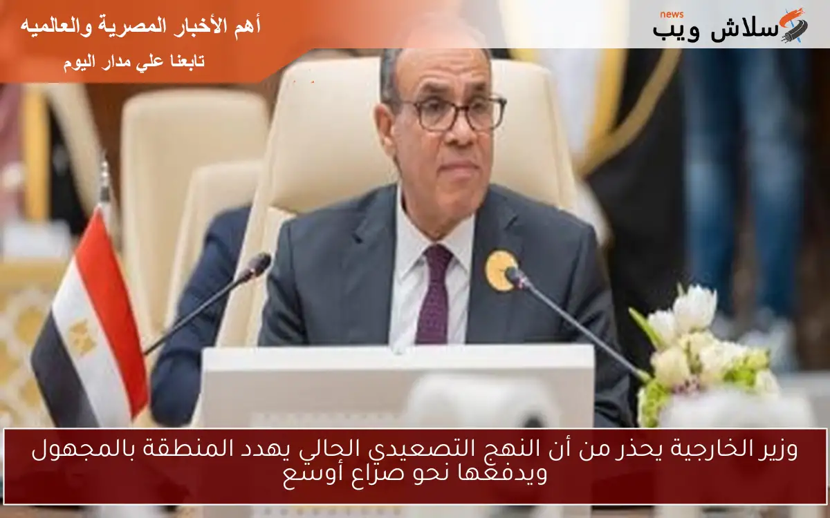 وزير الخارجية يحذر من أن النهج التصعيدي الحالي يهدد المنطقة بالمجهول ويدفعها نحو صراع أوسع
