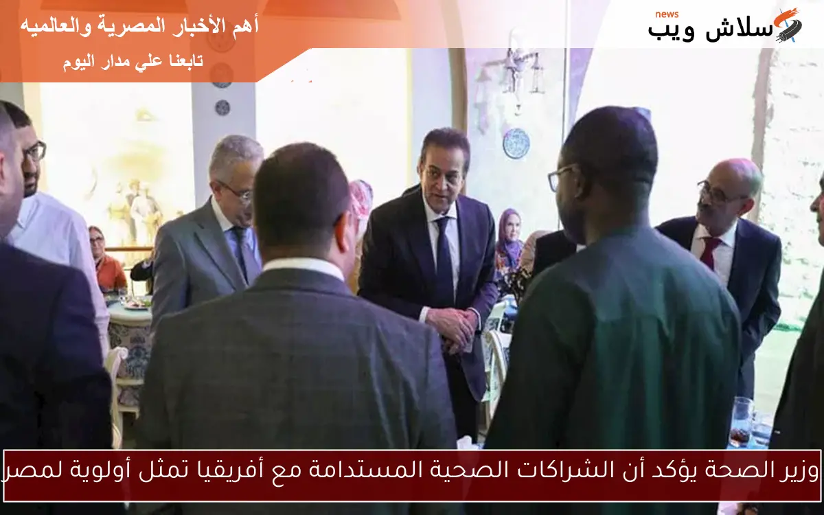 وزير الصحة يؤكد أن الشراكات الصحية المستدامة مع أفريقيا تمثل أولوية لمصر