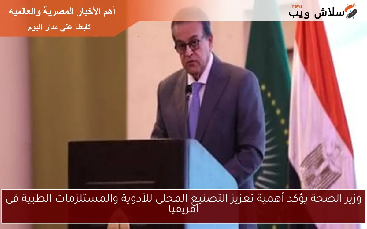 وزير الصحة يؤكد أهمية تعزيز التصنيع المحلي للأدوية والمستلزمات الطبية في أفريقيا