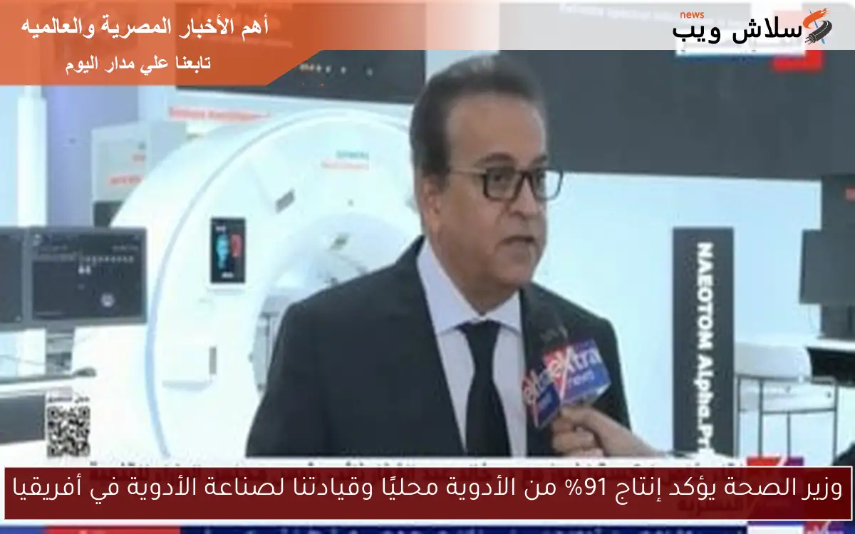 وزير الصحة يؤكد إنتاج 91% من الأدوية محليًا وقيادتنا لصناعة الأدوية في أفريقيا