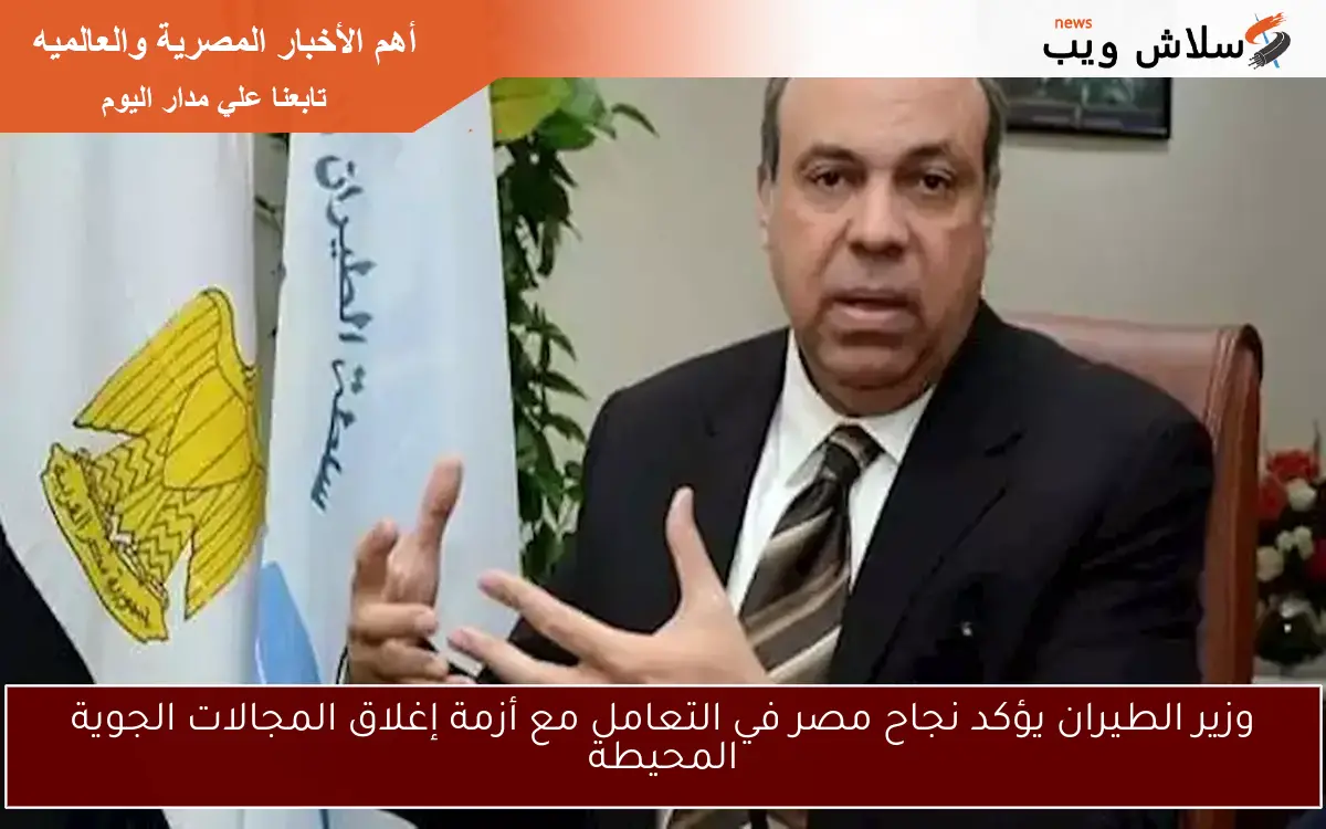 وزير الطيران يؤكد نجاح مصر في التعامل مع أزمة إغلاق المجالات الجوية المحيطة 2 وزير الطيران يؤكد نجاح مصر في التعامل مع أزمة إغلاق المجالات الجوية المحيطة