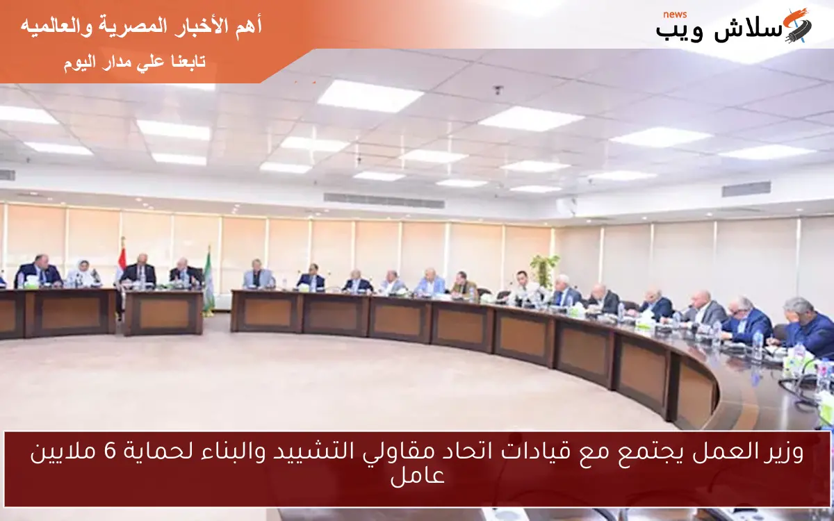 وزير العمل يجتمع مع قيادات اتحاد مقاولي التشييد والبناء لحماية 6 ملايين عامل