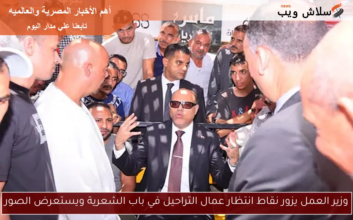 وزير العمل يزور نقاط انتظار عمال التراحيل في باب الشعرية ويستعرض الصور
