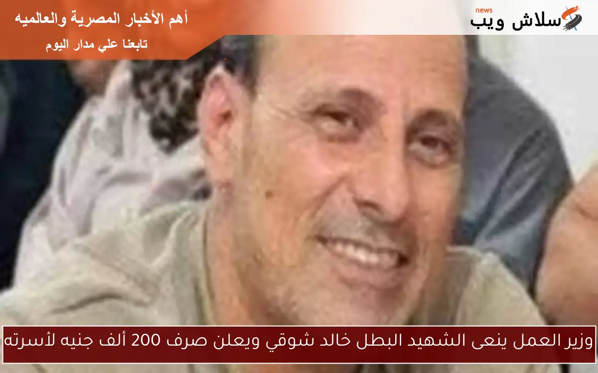 وزير العمل ينعى الشهيد البطل خالد شوقي ويعلن صرف 200 ألف جنيه لأسرته 2 وزير العمل ينعى الشهيد البطل خالد شوقي ويعلن صرف 200 ألف جنيه لأسرته