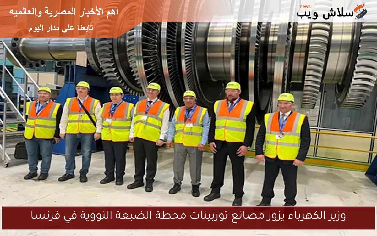 وزير الكهرباء يزور مصانع توربينات محطة الضبعة النووية في فرنسا 2 وزير الكهرباء يزور مصانع توربينات محطة الضبعة النووية في فرنسا
