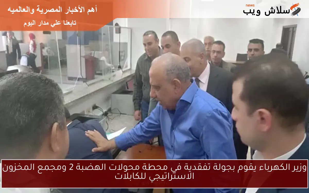 وزير الكهرباء يقوم بجولة تفقدية في محطة محولات الهضبة 2 ومجمع المخزون الاستراتيجي للكابلات