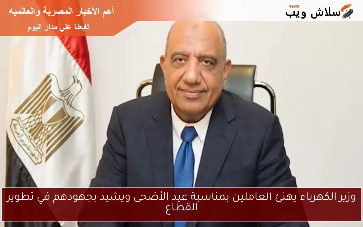 وزير الكهرباء يهنئ العاملين بمناسبة عيد الأضحى ويشيد بجهودهم في تطوير القطاع 2 وزير الكهرباء يهنئ العاملين بمناسبة عيد الأضحى ويشيد بجهودهم في تطوير القطاع