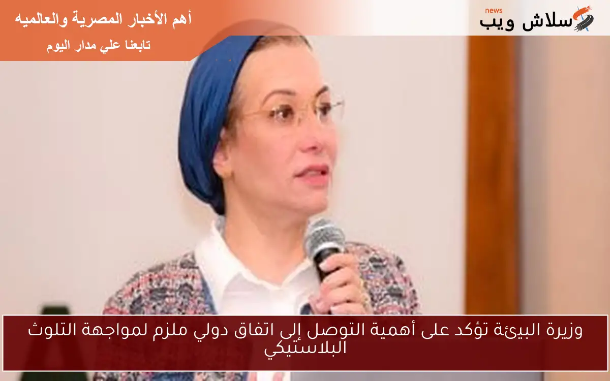 وزيرة البيئة تؤكد على أهمية التوصل إلى اتفاق دولي ملزم لمواجهة التلوث البلاستيكي 2 وزيرة البيئة تؤكد على أهمية التوصل إلى اتفاق دولي ملزم لمواجهة التلوث البلاستيكي