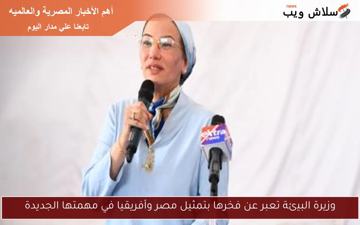 وزيرة البيئة تعبر عن فخرها بتمثيل مصر وأفريقيا في مهمتها الجديدة