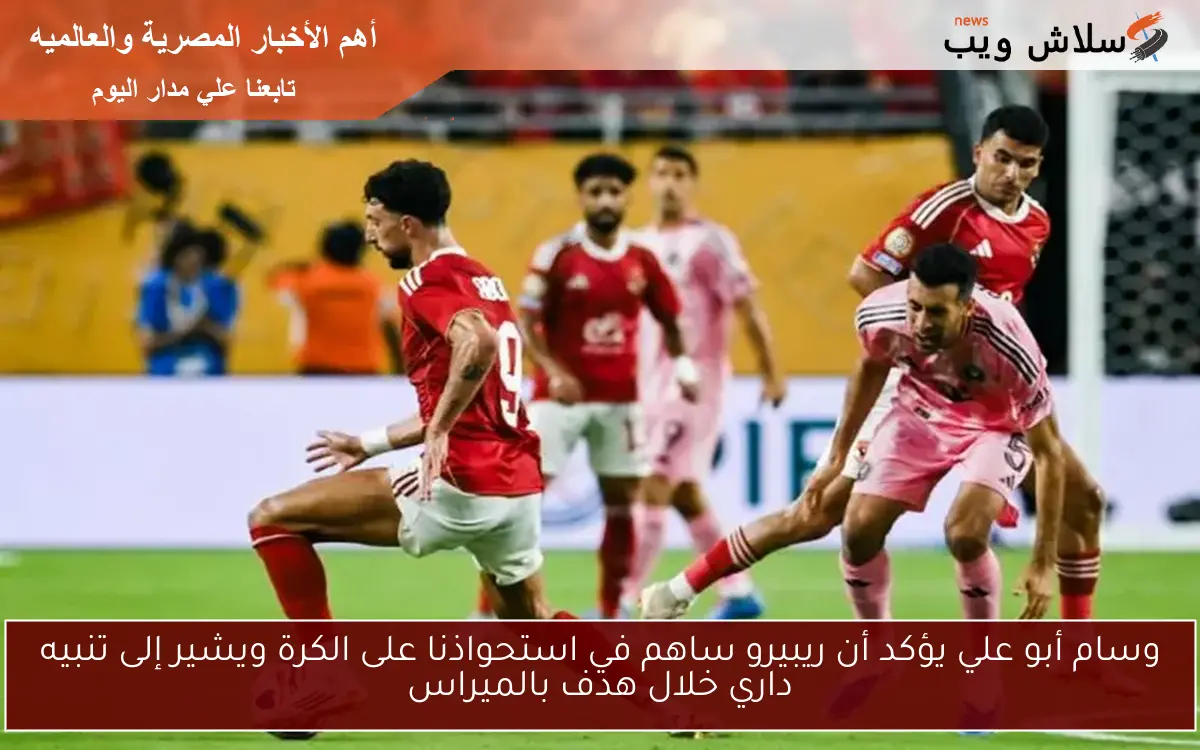 وسام أبو علي يؤكد أن ريبيرو ساهم في استحواذنا على الكرة ويشير إلى تنبيه داري خلال هدف بالميراس