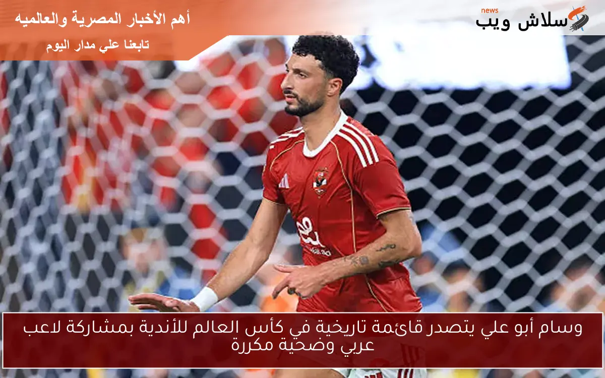 وسام أبو علي يتصدر قائمة تاريخية في كأس العالم للأندية بمشاركة لاعب عربي وضحية مكررة