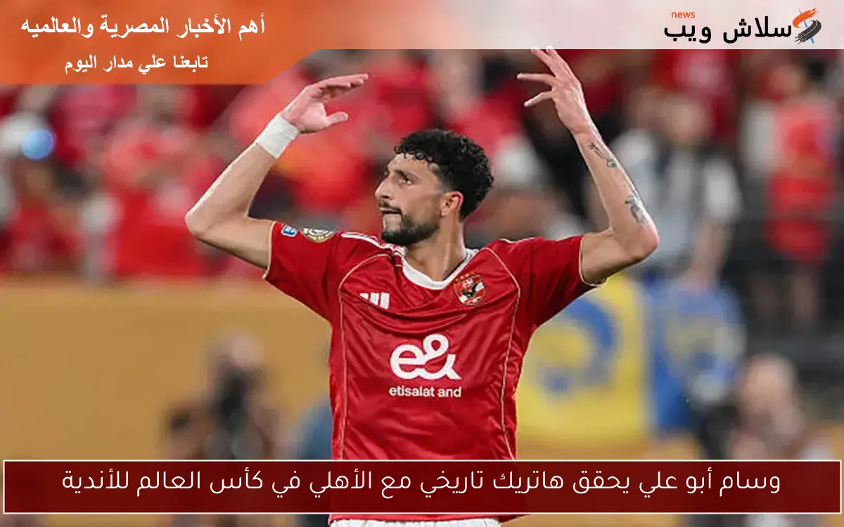 وسام أبو علي يحقق هاتريك تاريخي مع الأهلي في كأس العالم للأندية