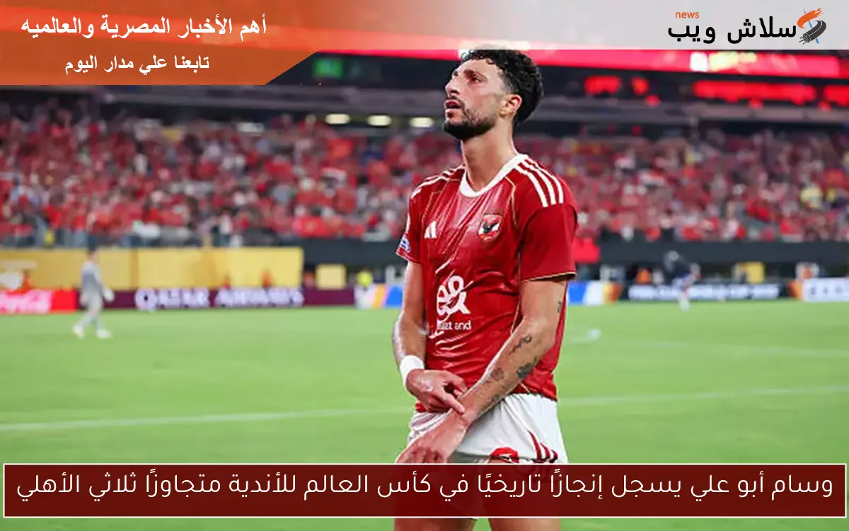 وسام أبو علي يسجل إنجازًا تاريخيًا في كأس العالم للأندية متجاوزًا ثلاثي الأهلي