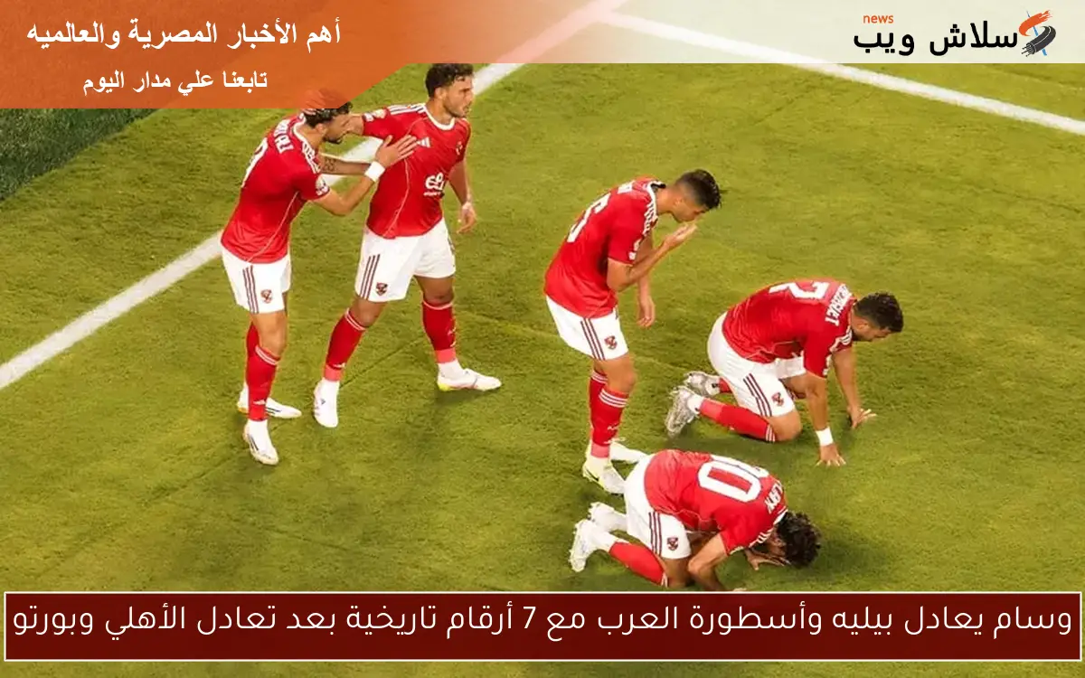 وسام يعادل بيليه وأسطورة العرب مع 7 أرقام تاريخية بعد تعادل الأهلي وبورتو