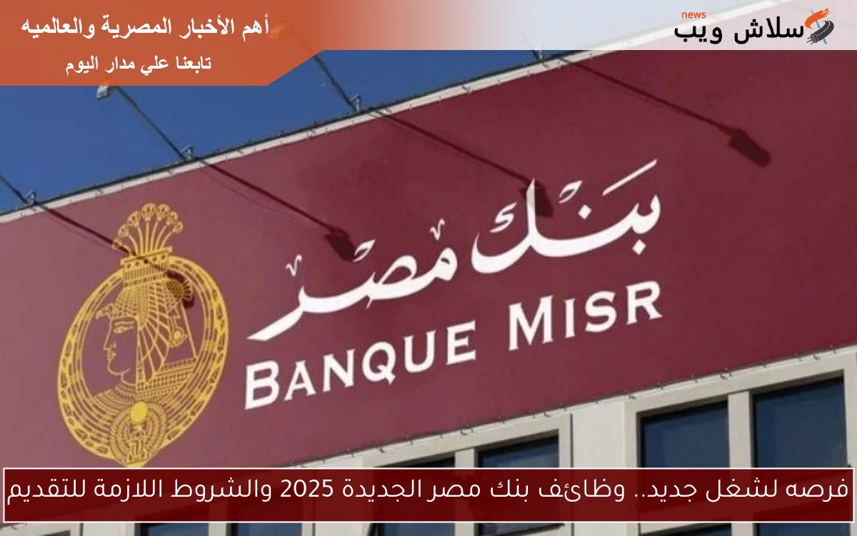 فرصه لشغل جديد.. وظائف بنك مصر الجديدة 2025 والشروط اللازمة للتقديم
