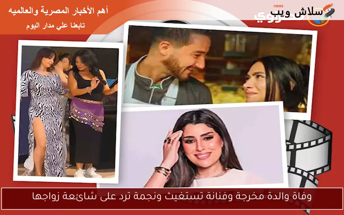 وفاة والدة مخرجة وفنانة تستغيث ونجمة ترد على شائعة زواجها