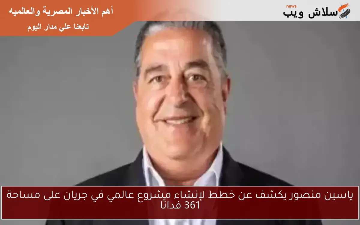 ياسين منصور يكشف عن خطط لإنشاء مشروع عالمي في جريان على مساحة 361 فدانًا 2 ياسين منصور يكشف عن خطط لإنشاء مشروع عالمي في جريان على مساحة 361 فدانًا