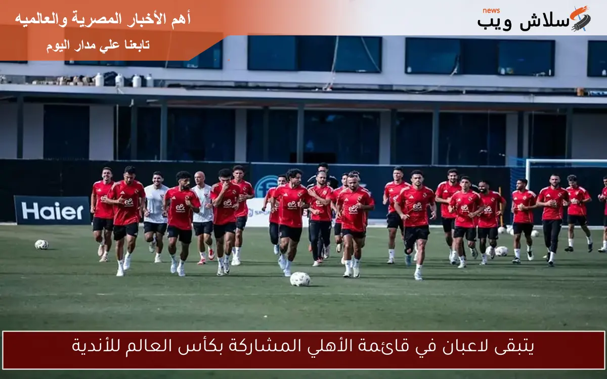 يتبقى لاعبان في قائمة الأهلي المشاركة بكأس العالم للأندية 2 يتبقى لاعبان في قائمة الأهلي المشاركة بكأس العالم للأندية