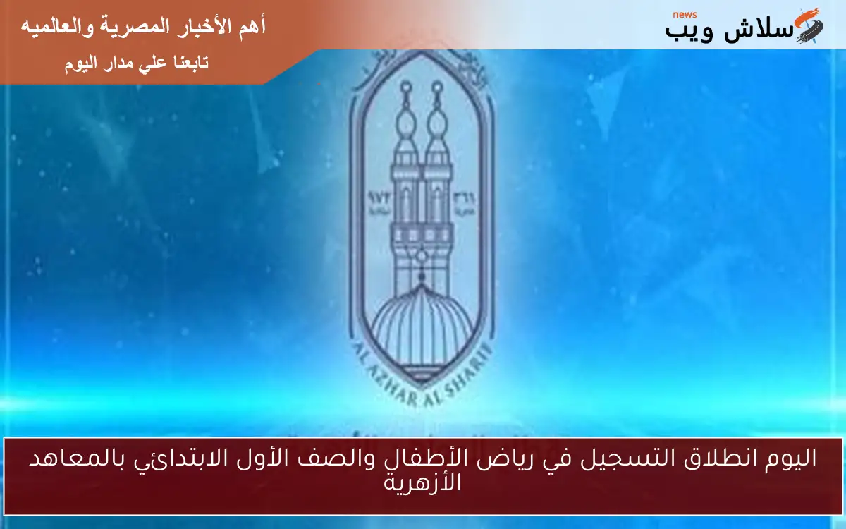 اليوم انطلاق التسجيل في رياض الأطفال والصف الأول الابتدائي بالمعاهد الأزهرية