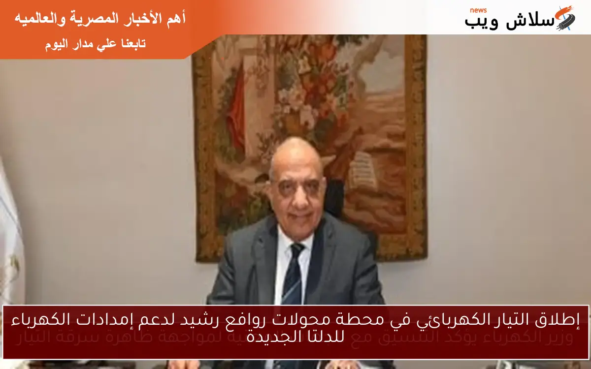 إطلاق التيار الكهربائي في محطة محولات روافع رشيد لدعم إمدادات الكهرباء للدلتا الجديدة 2 إطلاق التيار الكهربائي في محطة محولات روافع رشيد لدعم إمدادات الكهرباء للدلتا الجديدة