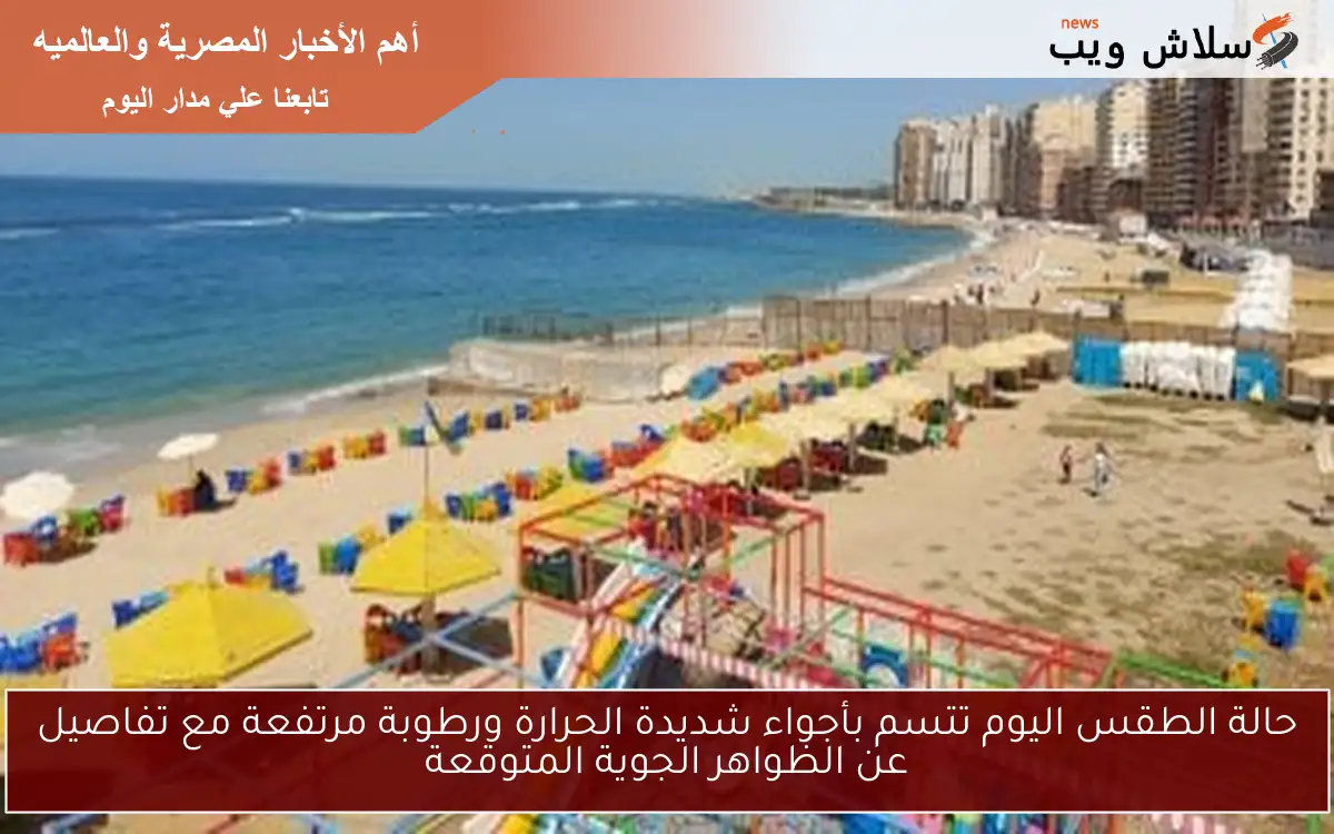 حالة الطقس اليوم تتسم بأجواء شديدة الحرارة ورطوبة مرتفعة مع تفاصيل عن الظواهر الجوية المتوقعة 2 حالة الطقس اليوم تتسم بأجواء شديدة الحرارة ورطوبة مرتفعة مع تفاصيل عن الظواهر الجوية المتوقعة